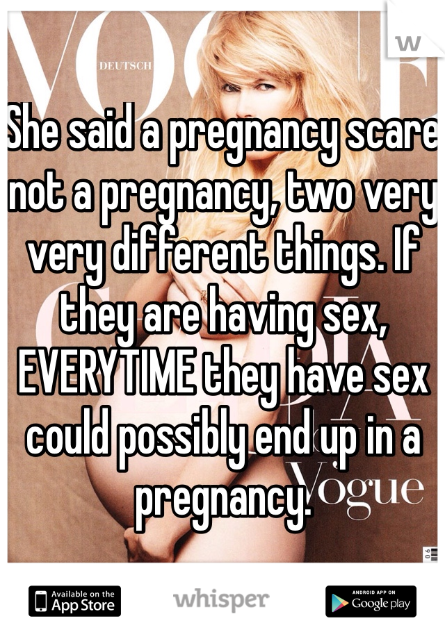 She said a pregnancy scare not a pregnancy, two very very different things. If they are having sex, EVERYTIME they have sex could possibly end up in a pregnancy.