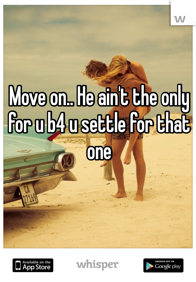 Move on.. He ain't the only for u b4 u settle for that one 