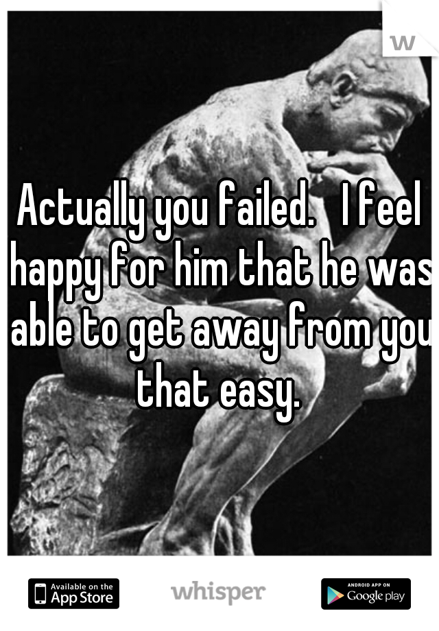 Actually you failed.   I feel happy for him that he was able to get away from you that easy. 