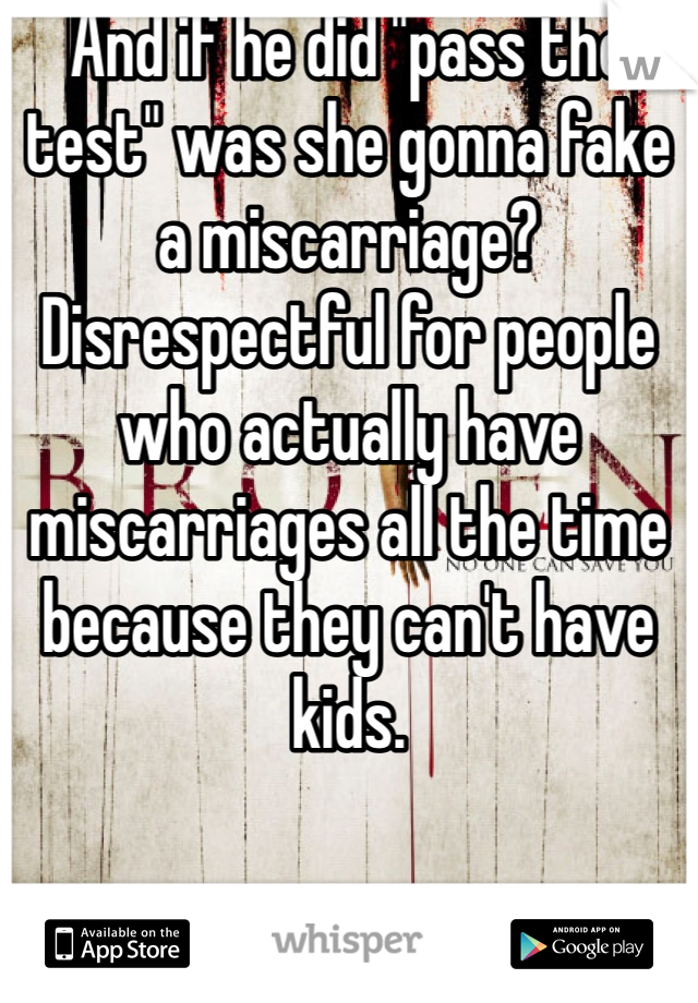 And if he did "pass the test" was she gonna fake a miscarriage? Disrespectful for people who actually have miscarriages all the time because they can't have kids. 