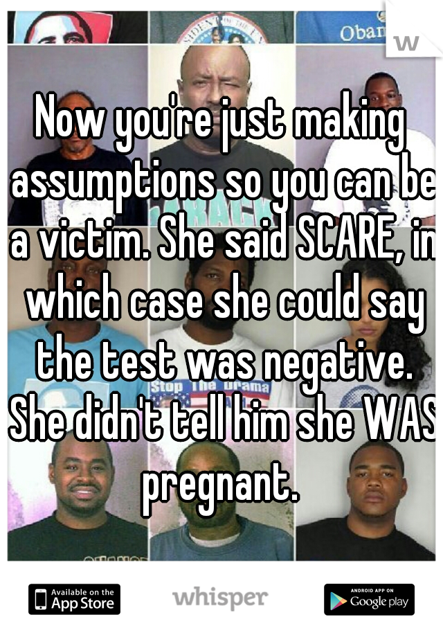 Now you're just making assumptions so you can be a victim. She said SCARE, in which case she could say the test was negative. She didn't tell him she WAS pregnant. 