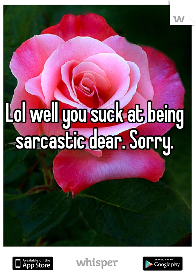 Lol well you suck at being sarcastic dear. Sorry. 