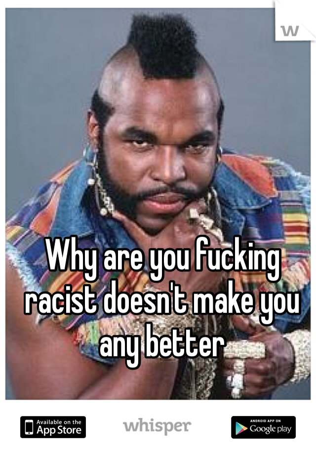 Why are you fucking racist doesn't make you any better