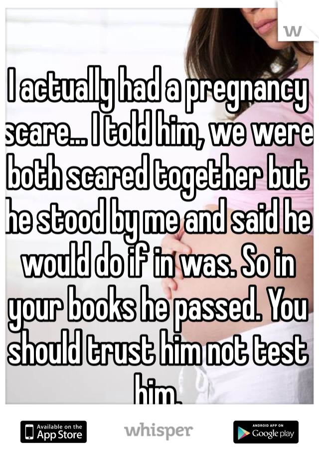 I actually had a pregnancy scare... I told him, we were both scared together but he stood by me and said he would do if in was. So in your books he passed. You should trust him not test him. 