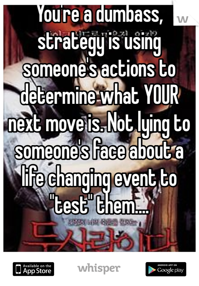 You're a dumbass, strategy is using someone's actions to determine what YOUR next move is. Not lying to someone's face about a life changing event to "test" them....