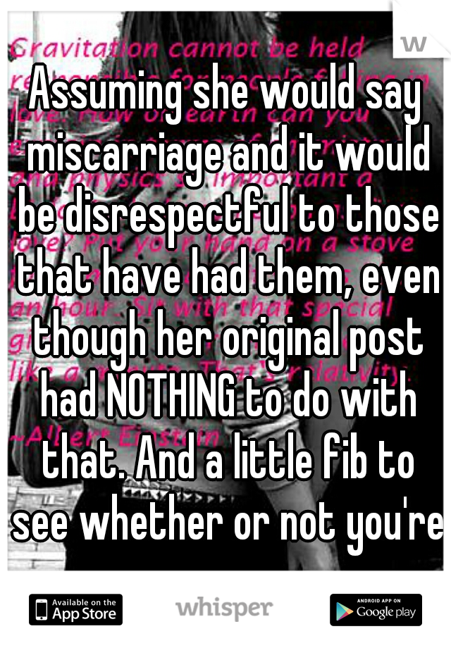 Assuming she would say miscarriage and it would be disrespectful to those that have had them, even though her original post had NOTHING to do with that. And a little fib to see whether or not you're 