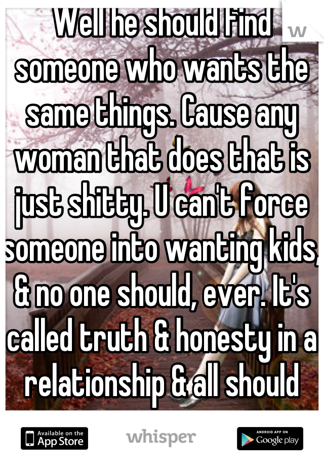 Well he should find someone who wants the same things. Cause any woman that does that is just shitty. U can't force someone into wanting kids, & no one should, ever. It's called truth & honesty in a relationship & all should practice it