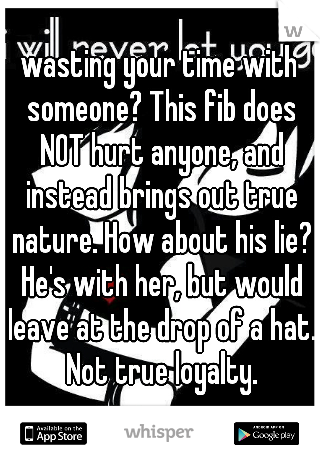 wasting your time with someone? This fib does NOT hurt anyone, and instead brings out true nature. How about his lie? He's with her, but would leave at the drop of a hat. Not true loyalty.