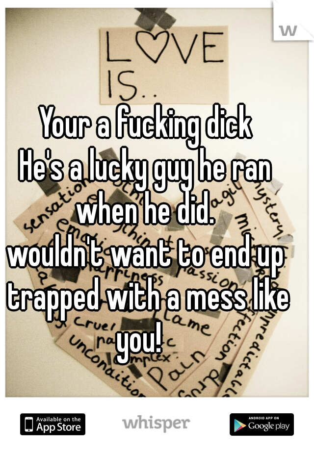 Your a fucking dick
He's a lucky guy he ran when he did. 
wouldn't want to end up trapped with a mess like you!   