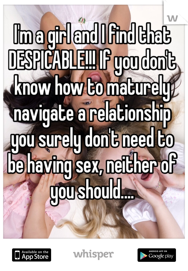 I'm a girl and I find that DESPICABLE!!! If you don't know how to maturely navigate a relationship you surely don't need to be having sex, neither of you should....