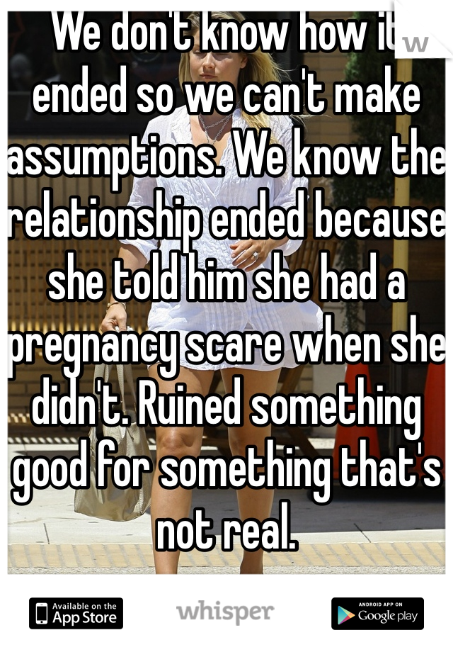 We don't know how it ended so we can't make assumptions. We know the relationship ended because she told him she had a pregnancy scare when she didn't. Ruined something good for something that's not real. 