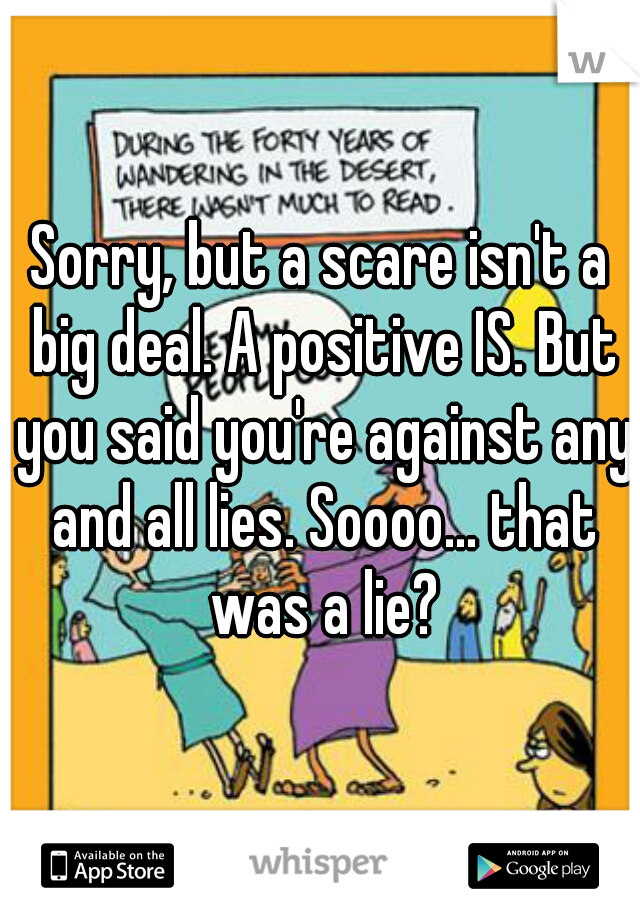 Sorry, but a scare isn't a big deal. A positive IS. But you said you're against any and all lies. Soooo... that was a lie?