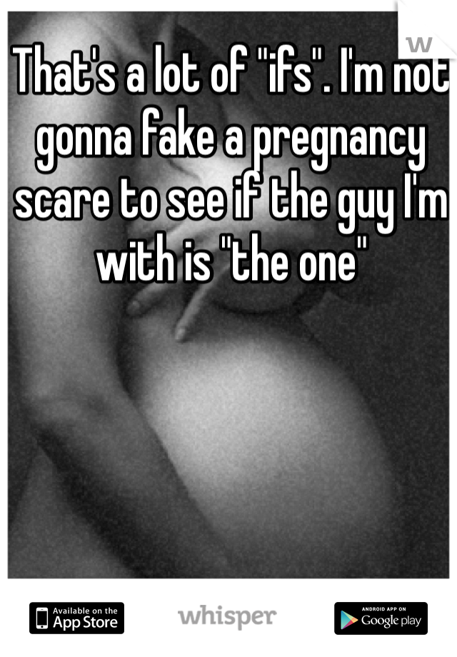 That's a lot of "ifs". I'm not gonna fake a pregnancy scare to see if the guy I'm with is "the one" 