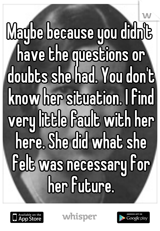 Maybe because you didn't have the questions or doubts she had. You don't know her situation. I find very little fault with her here. She did what she felt was necessary for her future.