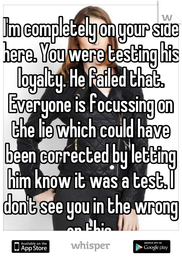 I'm completely on your side here. You were testing his loyalty. He failed that. Everyone is focussing on the lie which could have been corrected by letting him know it was a test. I don't see you in the wrong on this.