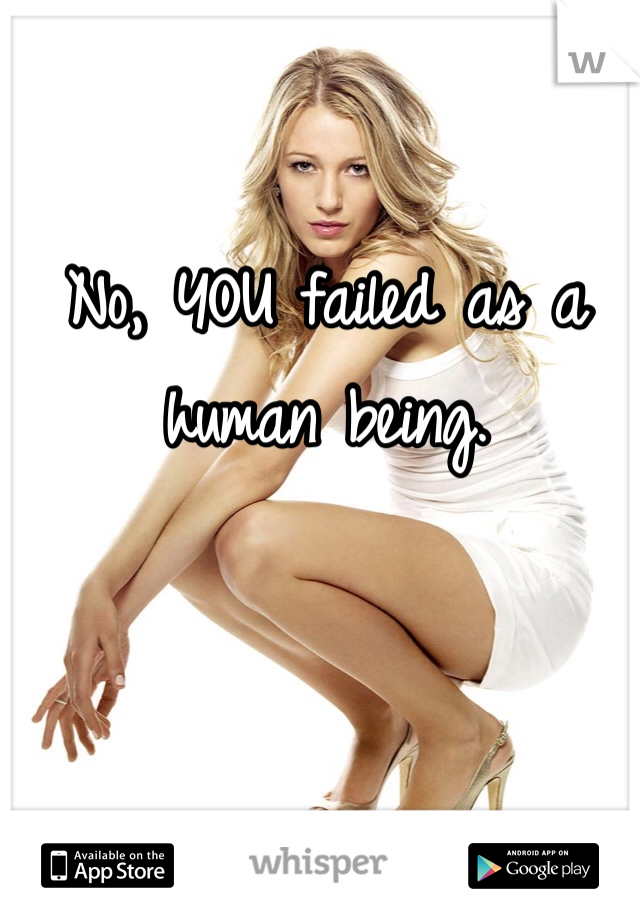 No, YOU failed as a human being.