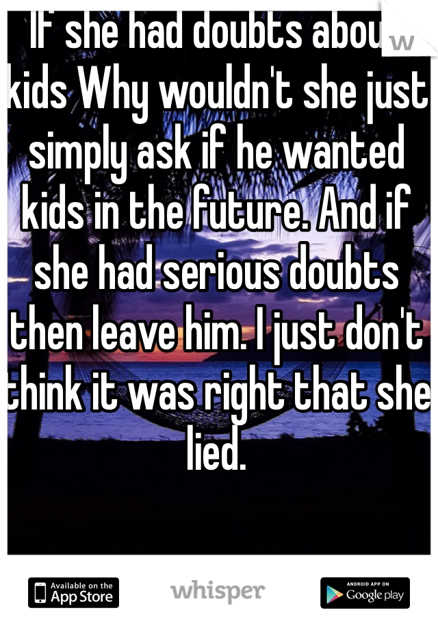 If she had doubts about kids Why wouldn't she just simply ask if he wanted kids in the future. And if she had serious doubts then leave him. I just don't think it was right that she lied. 