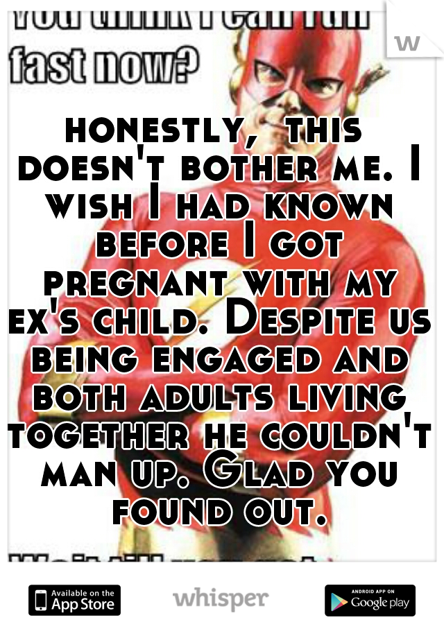 honestly,  this doesn't bother me. I wish I had known before I got pregnant with my ex's child. Despite us being engaged and both adults living together he couldn't man up. Glad you found out.