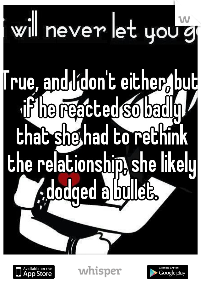 True, and I don't either, but if he reacted so badly that she had to rethink the relationship, she likely dodged a bullet.