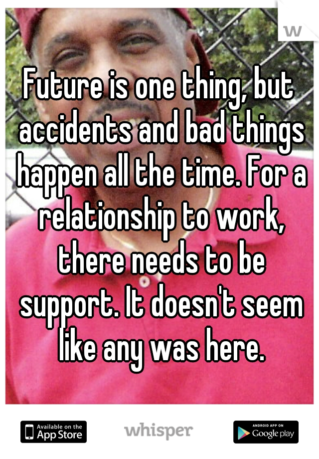 Future is one thing, but accidents and bad things happen all the time. For a relationship to work, there needs to be support. It doesn't seem like any was here.