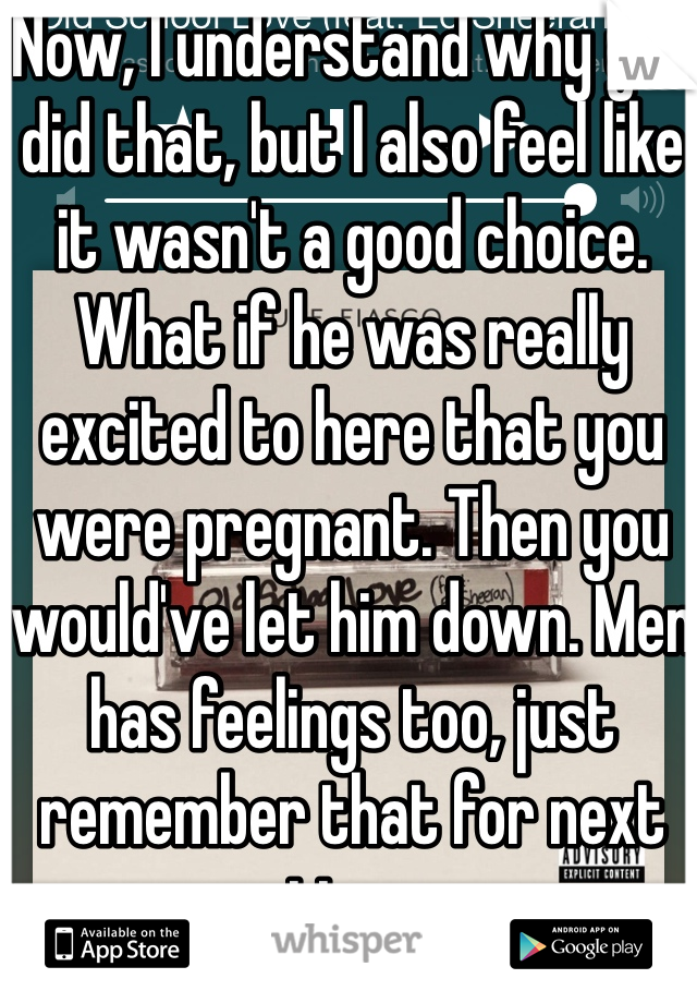 Now, I understand why you did that, but I also feel like it wasn't a good choice. What if he was really excited to here that you were pregnant. Then you would've let him down. Men has feelings too, just remember that for next time. 