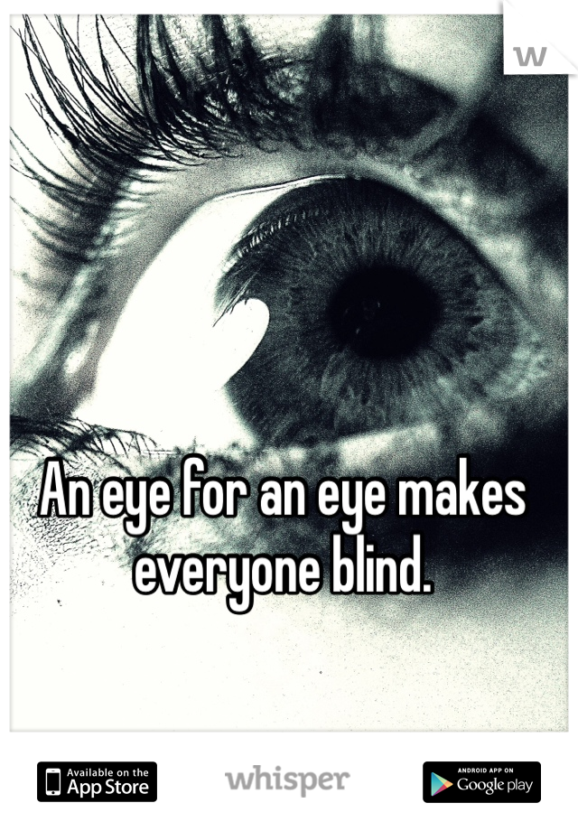 An eye for an eye makes everyone blind.