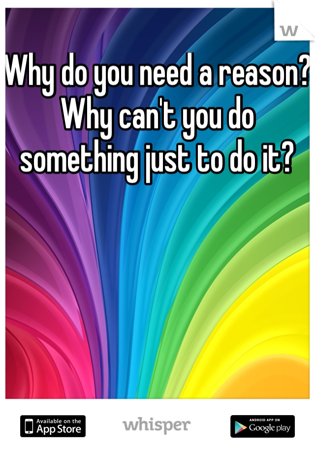 Why do you need a reason? Why can't you do something just to do it?