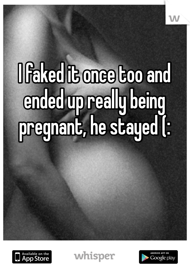 I faked it once too and ended up really being pregnant, he stayed (: