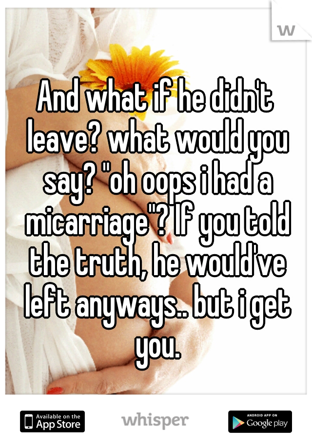 And what if he didn't leave? what would you say? "oh oops i had a micarriage"? If you told the truth, he would've left anyways.. but i get you.