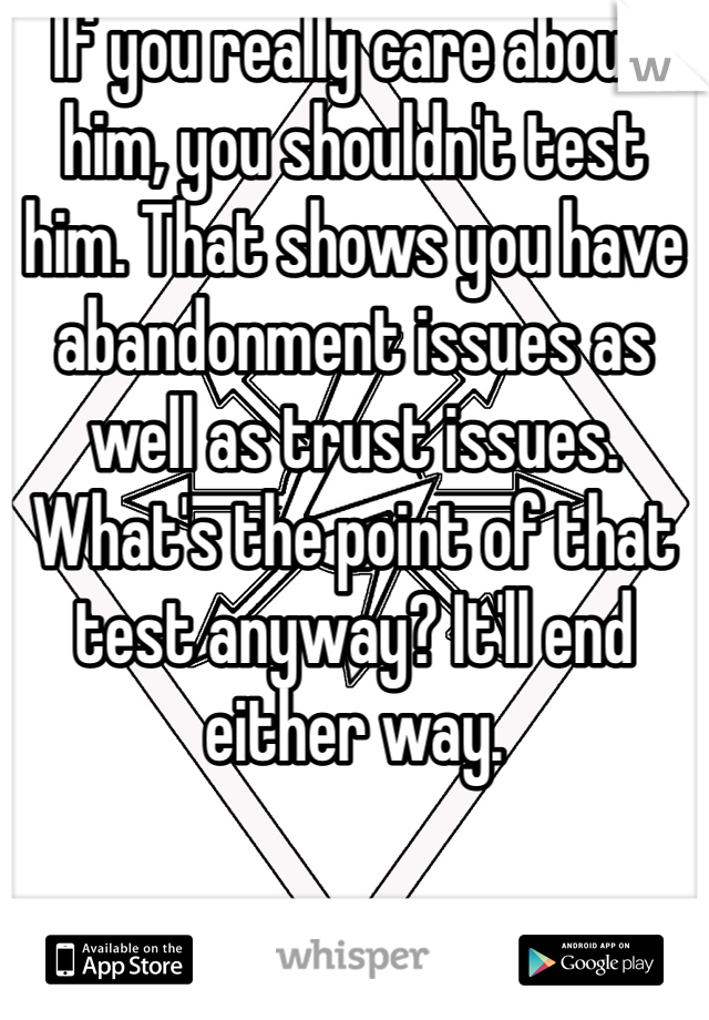 If you really care about him, you shouldn't test him. That shows you have abandonment issues as well as trust issues. What's the point of that test anyway? It'll end either way. 