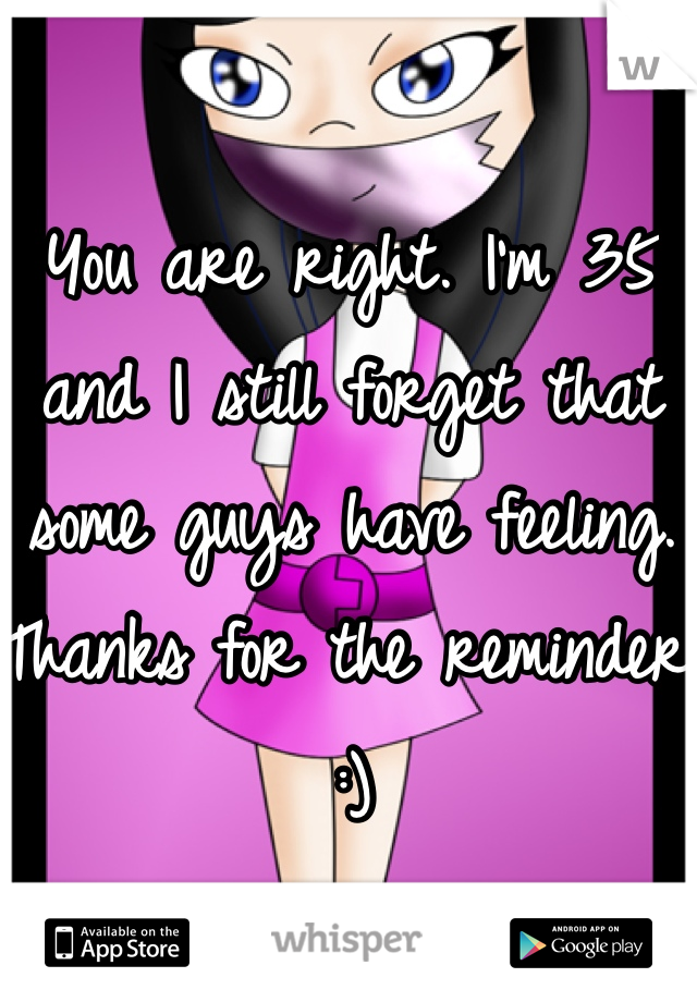 You are right. I'm 35 and I still forget that some guys have feeling. Thanks for the reminder.
:) 