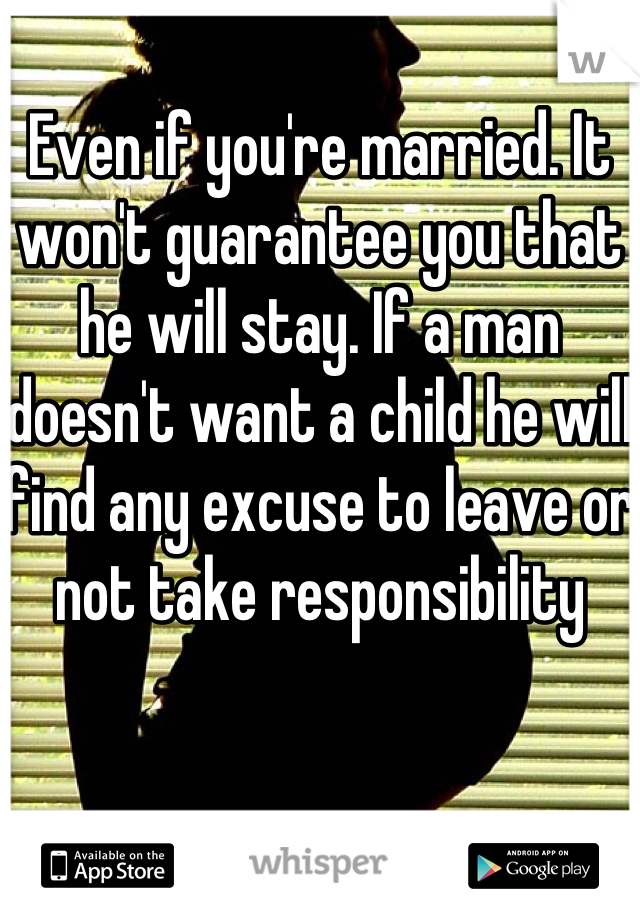 Even if you're married. It won't guarantee you that he will stay. If a man doesn't want a child he will find any excuse to leave or not take responsibility 