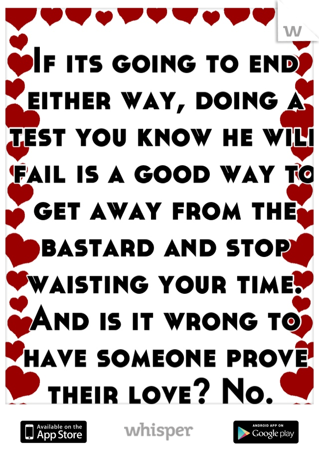 If its going to end either way, doing a test you know he will fail is a good way to get away from the bastard and stop waisting your time. And is it wrong to have someone prove their love? No. 