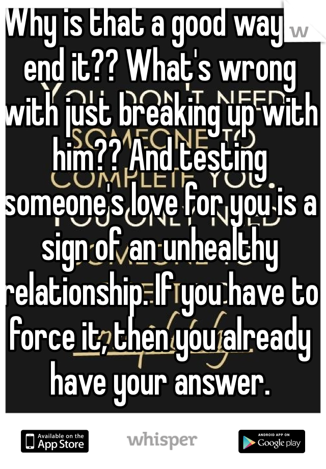 Why is that a good way to end it?? What's wrong with just breaking up with him?? And testing someone's love for you is a sign of an unhealthy relationship. If you have to force it, then you already have your answer. 