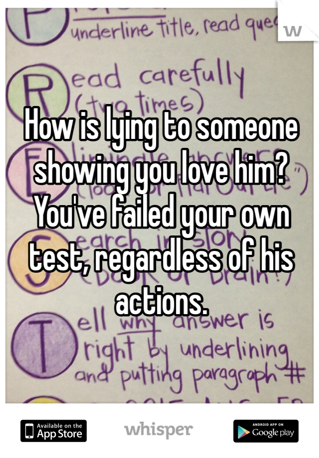 How is lying to someone showing you love him? You've failed your own test, regardless of his actions. 