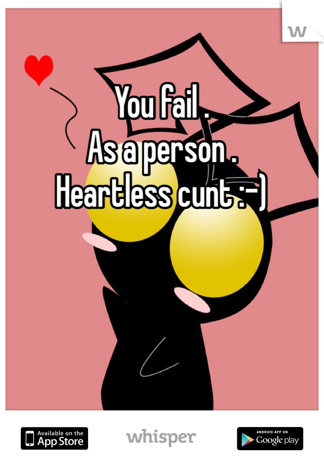 You fail . 
As a person .
Heartless cunt :-)