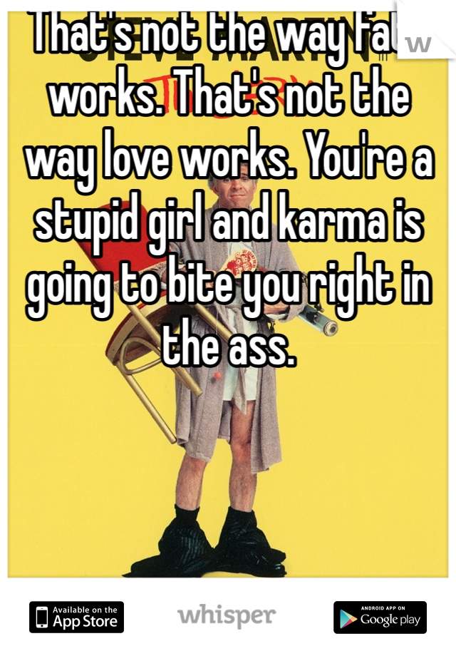 That's not the way fate works. That's not the way love works. You're a stupid girl and karma is going to bite you right in the ass. 