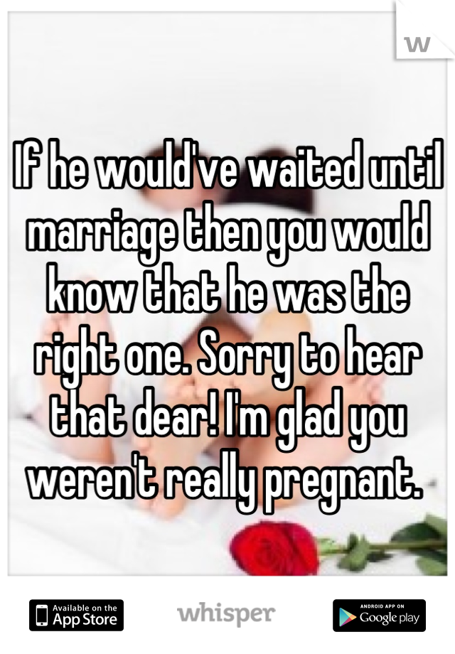 If he would've waited until marriage then you would know that he was the right one. Sorry to hear that dear! I'm glad you weren't really pregnant. 