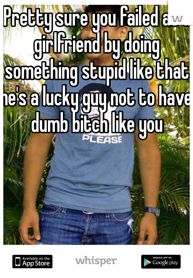 Pretty sure you failed as a girlfriend by doing something stupid like that he's a lucky guy not to have dumb bitch like you