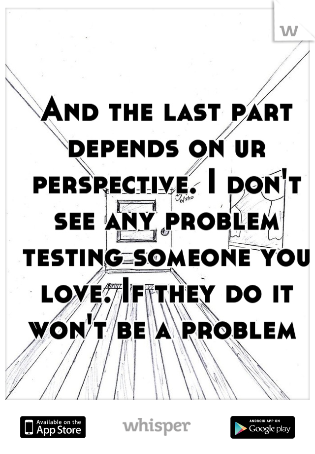 And the last part depends on ur perspective. I don't see any problem testing someone you love. If they do it won't be a problem 