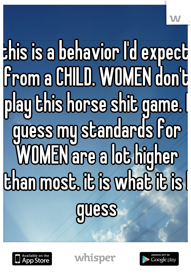 this is a behavior I'd expect from a CHILD. WOMEN don't play this horse shit game. I guess my standards for WOMEN are a lot higher than most. it is what it is I guess