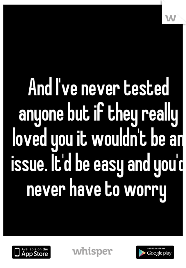 And I've never tested anyone but if they really loved you it wouldn't be an issue. It'd be easy and you'd never have to worry 