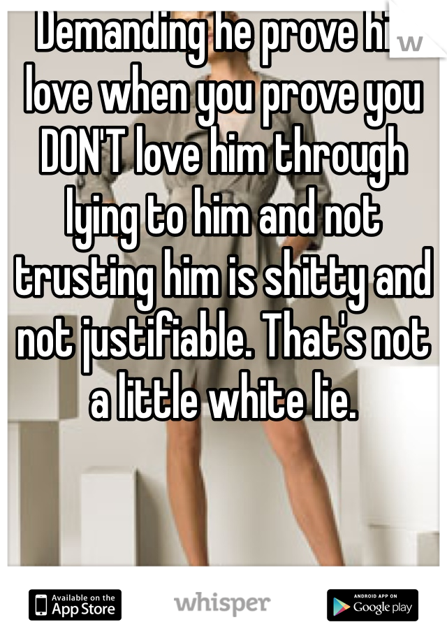 Demanding he prove his love when you prove you DON'T love him through lying to him and not trusting him is shitty and not justifiable. That's not a little white lie. 