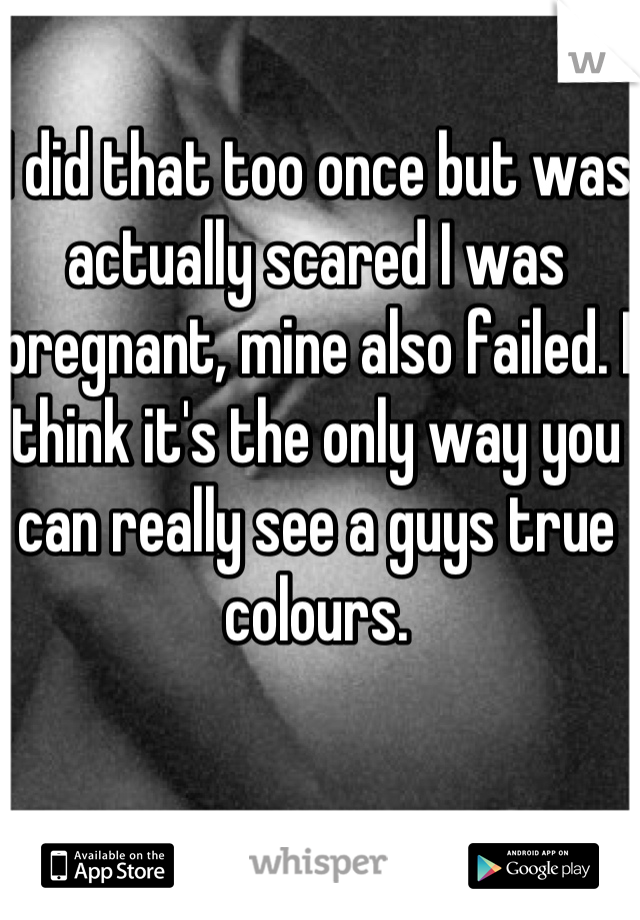 I did that too once but was actually scared I was pregnant, mine also failed. I think it's the only way you can really see a guys true colours.