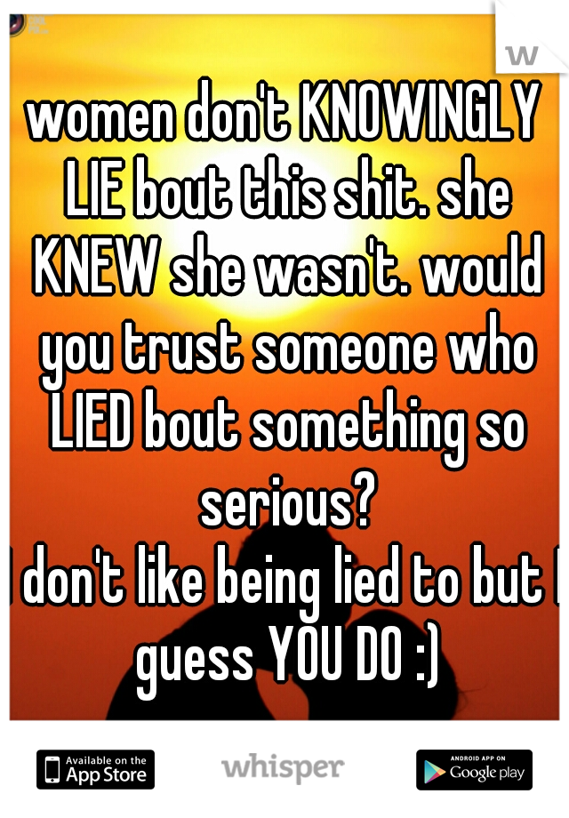 women don't KNOWINGLY LIE bout this shit. she KNEW she wasn't. would you trust someone who LIED bout something so serious?
I don't like being lied to but I guess YOU DO :)