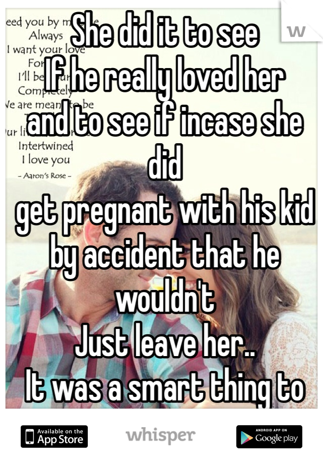 She did it to see
If he really loved her
and to see if incase she did
get pregnant with his kid
by accident that he wouldn't 
Just leave her..
It was a smart thing to do..