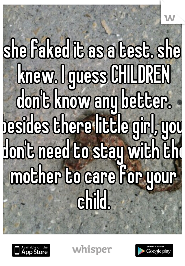 she faked it as a test. she knew. I guess CHILDREN don't know any better.
besides there little girl, you don't need to stay with the mother to care for your child.