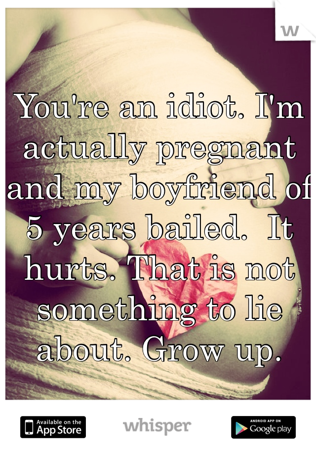 You're an idiot. I'm actually pregnant and my boyfriend of 5 years bailed.  It hurts. That is not something to lie about. Grow up. 