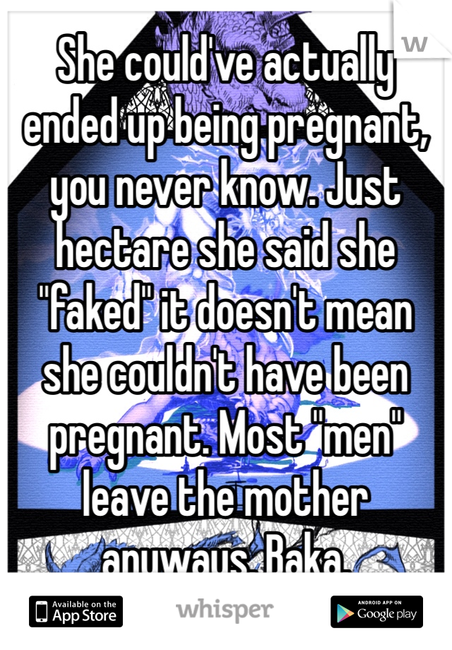 She could've actually ended up being pregnant, you never know. Just hectare she said she "faked" it doesn't mean she couldn't have been pregnant. Most "men" leave the mother anyways. Baka.