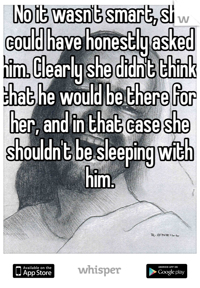 No it wasn't smart, she could have honestly asked him. Clearly she didn't think that he would be there for her, and in that case she shouldn't be sleeping with him.